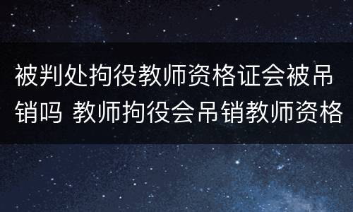 被判处拘役教师资格证会被吊销吗 教师拘役会吊销教师资格证吗