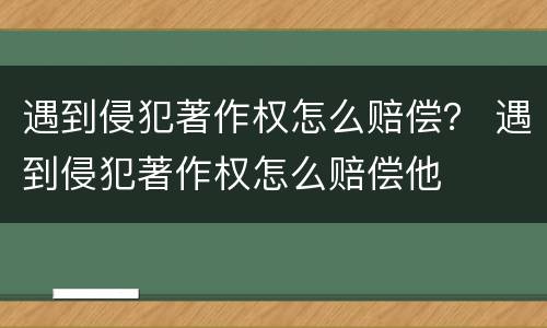 遇到侵犯著作权怎么赔偿？ 遇到侵犯著作权怎么赔偿他