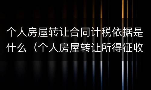 个人房屋转让合同计税依据是什么（个人房屋转让所得征收个人所得税）