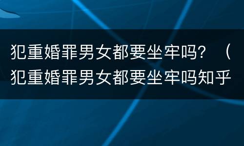 犯重婚罪男女都要坐牢吗？（犯重婚罪男女都要坐牢吗知乎）