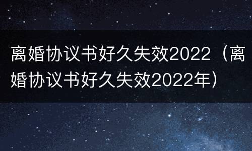 离婚协议书好久失效2022（离婚协议书好久失效2022年）