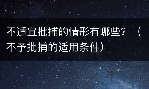 不适宜批捕的情形有哪些？（不予批捕的适用条件）