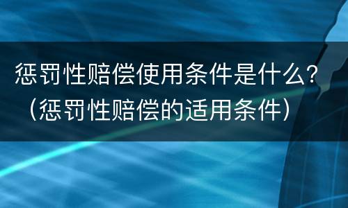 惩罚性赔偿使用条件是什么？（惩罚性赔偿的适用条件）