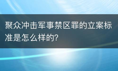 聚众冲击军事禁区罪的立案标准是怎么样的？