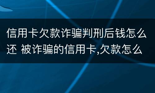 信用卡欠款诈骗判刑后钱怎么还 被诈骗的信用卡,欠款怎么还