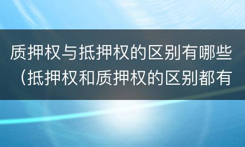 质押权与抵押权的区别有哪些（抵押权和质押权的区别都有哪些?）