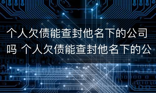 个人欠债能查封他名下的公司吗 个人欠债能查封他名下的公司吗怎么办