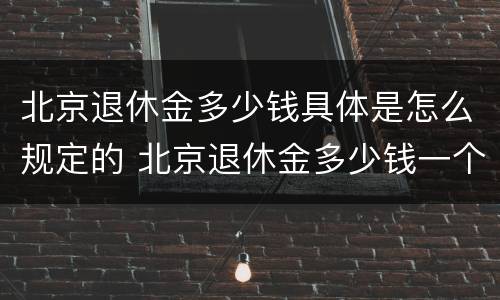 北京退休金多少钱具体是怎么规定的 北京退休金多少钱一个月