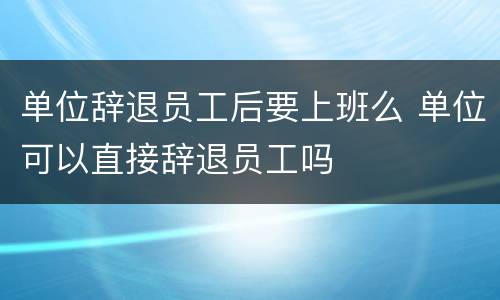 单位辞退员工后要上班么 单位可以直接辞退员工吗