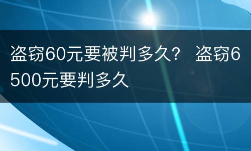 盗窃60元要被判多久？ 盗窃6500元要判多久