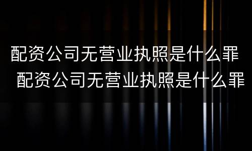 配资公司无营业执照是什么罪 配资公司无营业执照是什么罪名