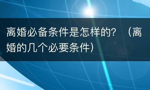 离婚必备条件是怎样的？（离婚的几个必要条件）