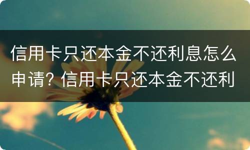 信用卡只还本金不还利息怎么申请? 信用卡只还本金不还利息怎么申请还款