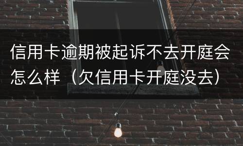 信用卡逾期被起诉不去开庭会怎么样（欠信用卡开庭没去）