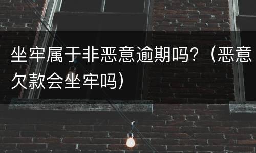 坐牢属于非恶意逾期吗?（恶意欠款会坐牢吗）