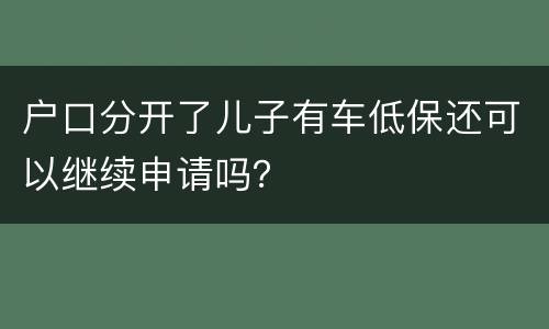 户口分开了儿子有车低保还可以继续申请吗？