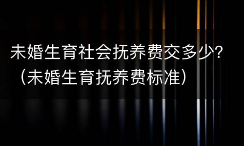 未婚生育社会抚养费交多少？（未婚生育抚养费标准）