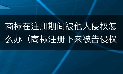 商标在注册期间被他人侵权怎么办（商标注册下来被告侵权怎么回事）