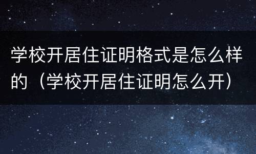 学校开居住证明格式是怎么样的（学校开居住证明怎么开）