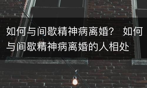 如何与间歇精神病离婚？ 如何与间歇精神病离婚的人相处