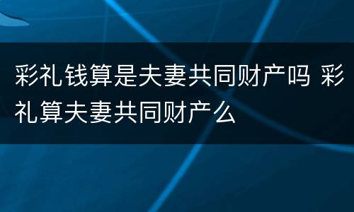 彩礼钱算是夫妻共同财产吗 彩礼算夫妻共同财产么