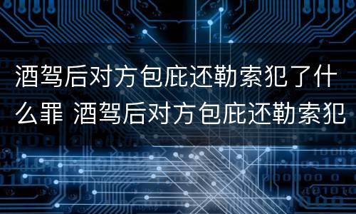 酒驾后对方包庇还勒索犯了什么罪 酒驾后对方包庇还勒索犯了什么罪行