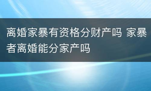 离婚家暴有资格分财产吗 家暴者离婚能分家产吗