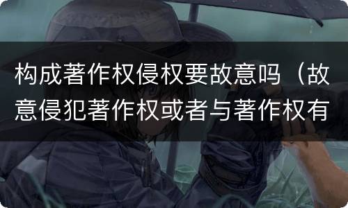 构成著作权侵权要故意吗（故意侵犯著作权或者与著作权有关的权利怎么赔偿）