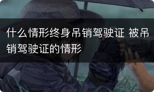 什么情形终身吊销驾驶证 被吊销驾驶证的情形