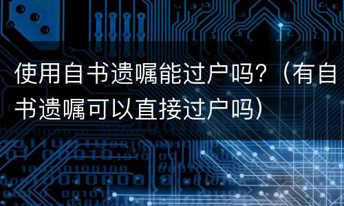 使用自书遗嘱能过户吗?（有自书遗嘱可以直接过户吗）