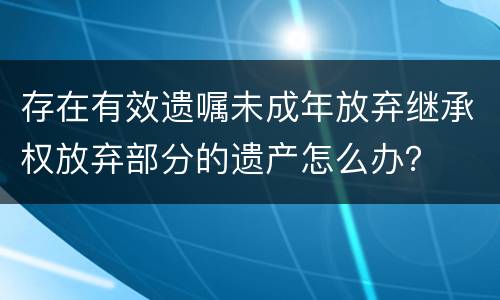 存在有效遗嘱未成年放弃继承权放弃部分的遗产怎么办？