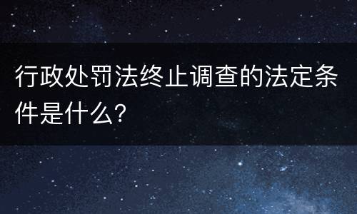 行政处罚法终止调查的法定条件是什么？