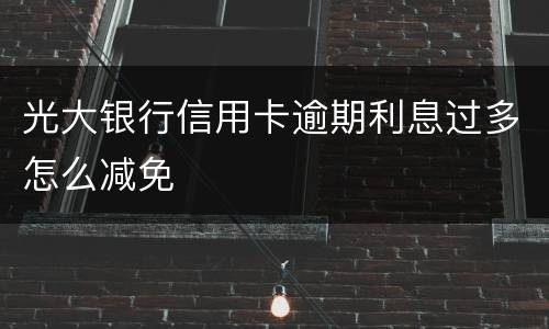 光大银行信用卡逾期利息过多怎么减免