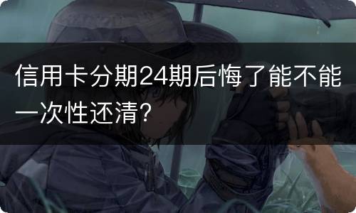 信用卡分期24期后悔了能不能一次性还清?