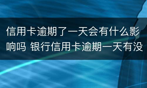 信用卡逾期了一天会有什么影响吗 银行信用卡逾期一天有没有影响?