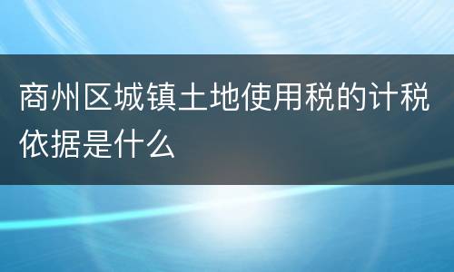 商州区城镇土地使用税的计税依据是什么