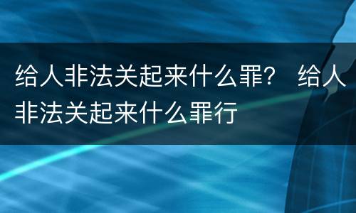 给人非法关起来什么罪？ 给人非法关起来什么罪行