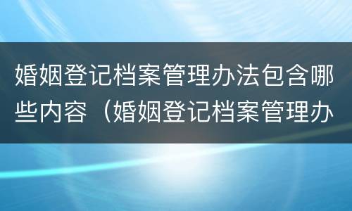 婚姻登记档案管理办法包含哪些内容（婚姻登记档案管理办法包含哪些内容呢）