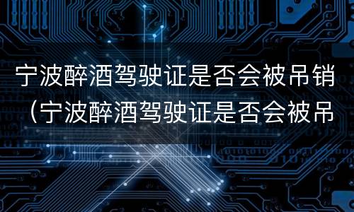 宁波醉酒驾驶证是否会被吊销（宁波醉酒驾驶证是否会被吊销了）