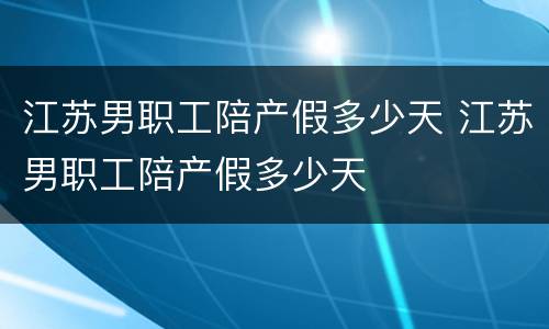 江苏男职工陪产假多少天 江苏男职工陪产假多少天