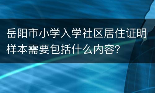 岳阳市小学入学社区居住证明样本需要包括什么内容？