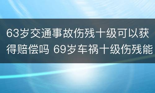 63岁交通事故伤残十级可以获得赔偿吗 69岁车祸十级伤残能赔多少