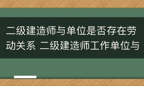 二级建造师与单位是否存在劳动关系 二级建造师工作单位与报考不一样