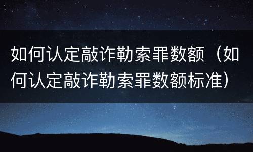 如何认定敲诈勒索罪数额（如何认定敲诈勒索罪数额标准）