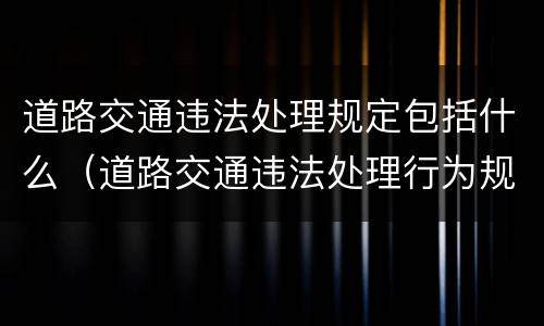 道路交通违法处理规定包括什么（道路交通违法处理行为规定）