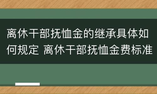 离休干部抚恤金的继承具体如何规定 离休干部抚恤金费标准2020年