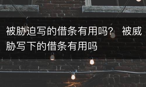 被胁迫写的借条有用吗？ 被威胁写下的借条有用吗