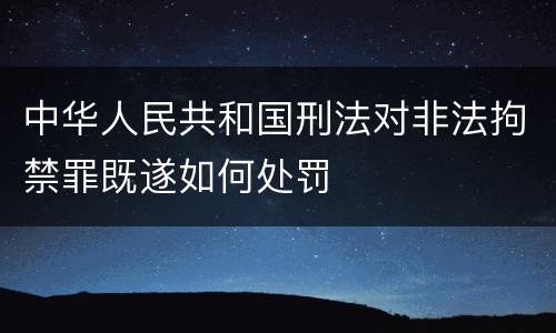 中华人民共和国刑法对非法拘禁罪既遂如何处罚