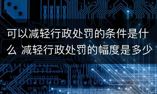 可以减轻行政处罚的条件是什么 减轻行政处罚的幅度是多少