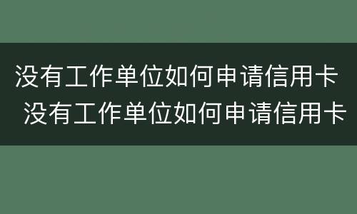 没有工作单位如何申请信用卡 没有工作单位如何申请信用卡